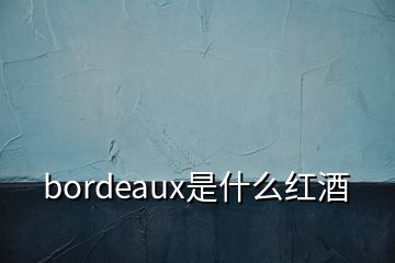 bordeaux是什么红酒