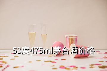 53度475ml茅台酒价格