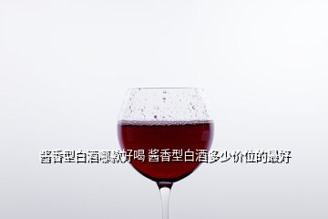 酱香型白酒哪款好喝 酱香型白酒多少价位的最好