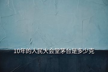 10年的人民大会堂茅台是多少克