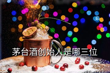 茅台酒创始人是哪三位