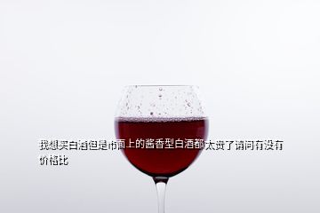 我想买白酒但是市面上的酱香型白酒都太贵了请问有没有价格比