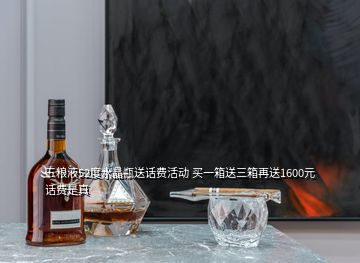 五粮液52度水晶瓶送话费活动 买一箱送三箱再送1600元话费是真