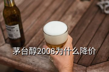 茅台醇2008为什么降价