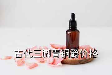 古代三脚青铜爵价格