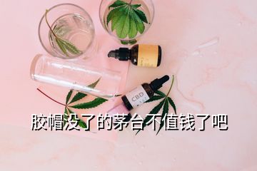 胶帽没了的茅台不值钱了吧