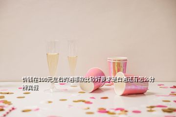 价钱在100元左右的酒哪款比较好要求是白酒还有怎么分辨真假