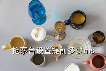 抢茅台设置提前多少ms