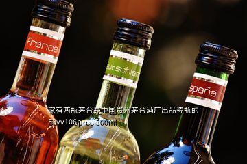 家有两瓶茅台是中国贵州茅台酒厂出品瓷瓶的53vv106proof500ml