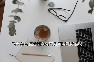 飞天茅台酒后面没有誉为国酒是假酒吗