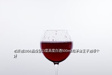 老郎酒1956酱香型53度高度白酒500ml和茅台王子酒哪个好