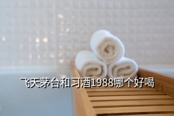 飞天茅台和习酒1988哪个好喝