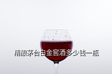 精酿茅台白金窖酒多少钱一瓶