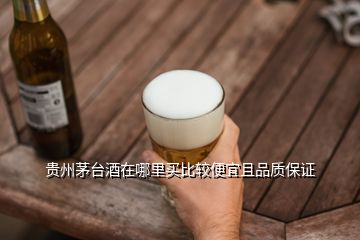 贵州茅台酒在哪里买比较便宜且品质保证