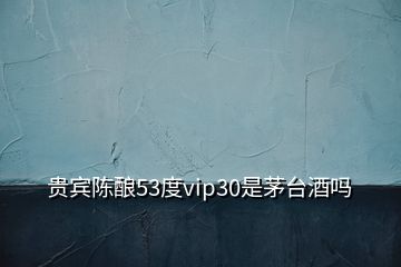 贵宾陈酿53度vip30是茅台酒吗