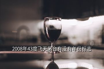 2008年43度飞天茅台有没有年份标志