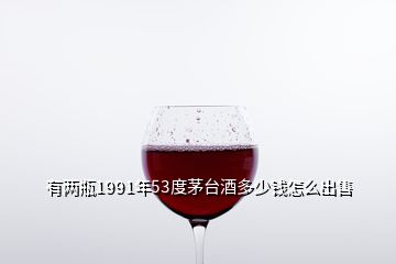 有两瓶1991年53度茅台酒多少钱怎么出售