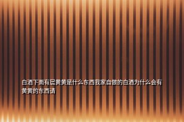 白酒下面有层黄黄是什么东西我家自做的白酒为什么会有黄黄的东西请