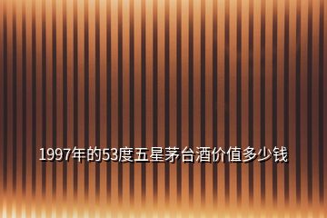 1997年的53度五星茅台酒价值多少钱