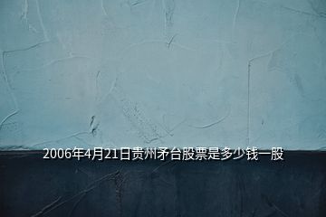 2006年4月21日贵州矛台股票是多少钱一股