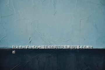 针对贵州茅台格力电器云南白药三只股票进行基本方面分析