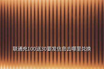 联通充100送30要发信息去哪里兑换