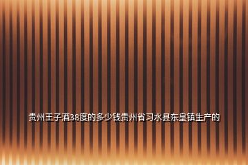 贵州王子酒38度的多少钱贵州省习水县东皇镇生产的