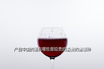 产自中国的酒有哪些是较贵的最贵的是哪种