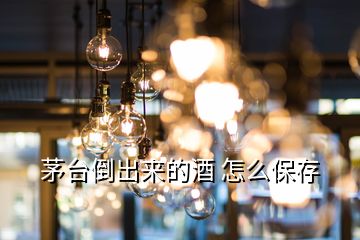 茅台倒出来的酒 怎么保存