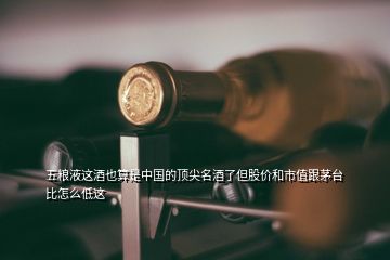 五粮液这酒也算是中国的顶尖名酒了但股价和市值跟茅台比怎么低这