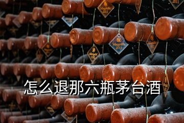 怎么退那六瓶茅台酒