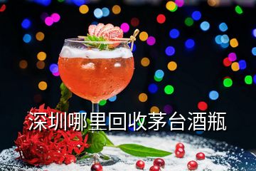 深圳哪里回收茅台酒瓶