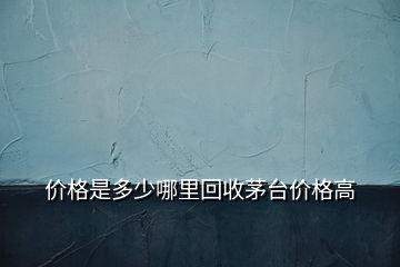 价格是多少哪里回收茅台价格高