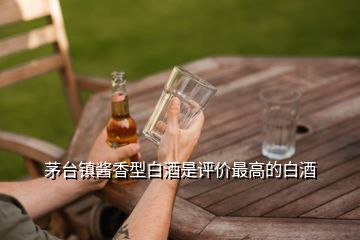 茅台镇酱香型白酒是评价最高的白酒