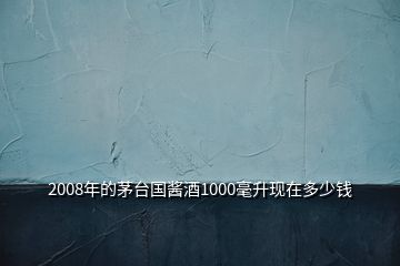 2008年的茅台国酱酒1000毫升现在多少钱