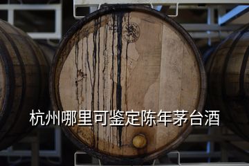 杭州哪里可鉴定陈年茅台酒