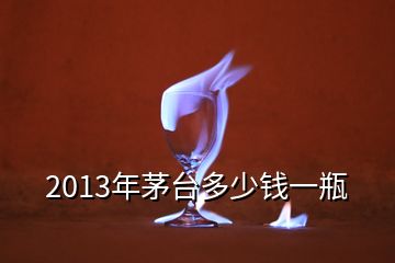 2013年茅台多少钱一瓶