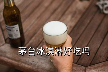 茅台冰淇淋好吃吗