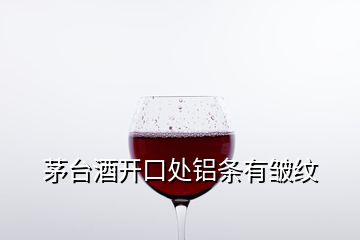 茅台酒开口处铝条有皱纹