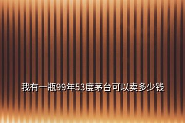 我有一瓶99年53度茅台可以卖多少钱