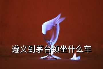 遵义到茅台镇坐什么车