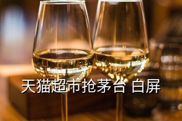 天猫超市抢茅台 白屏