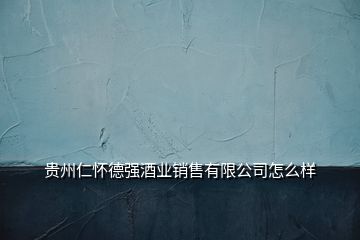 贵州仁怀德强酒业销售有限公司怎么样