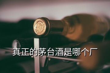 真正的茅台酒是哪个厂