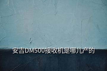 安吉DM500接收机是哪儿产的