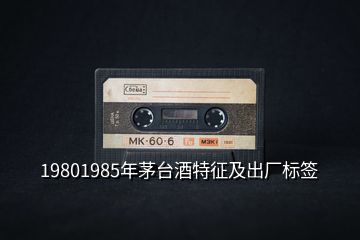 19801985年茅台酒特征及出厂标签