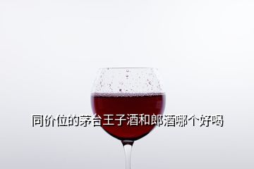 同价位的茅台王子酒和郎酒哪个好喝