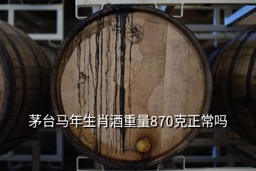 茅台马年生肖酒重量870克正常吗