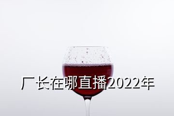 厂长在哪直播2022年