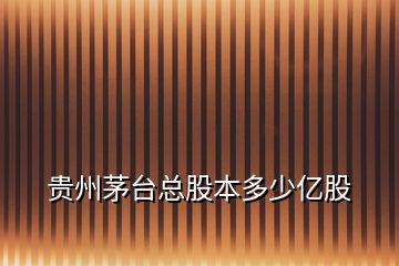 贵州茅台总股本多少亿股